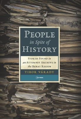 People in Spite of History: Stories Found in an Attorney Archive in the Banat Region by V&#225;rady, Tibor