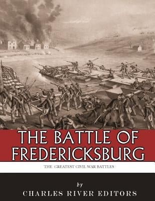 The Greatest Civil War Battles: The Battle of Fredericksburg by Charles River Editors