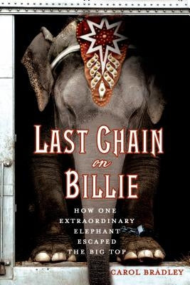 Last Chain on Billie: How One Extraordinary Elephant Escaped the Big Top by Bradley, Carol