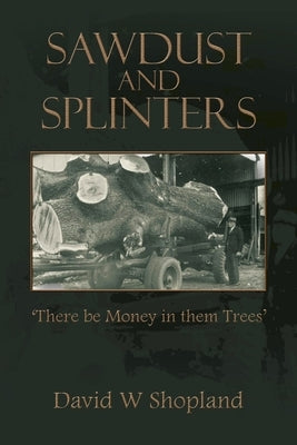 Sawdust and Splinters: There Be Money in Them Trees by Shopland, David W.