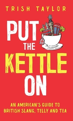 Put The Kettle On: An American's Guide to British Slang, Telly and Tea by Taylor, Trish