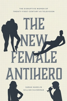 The New Female Antihero: The Disruptive Women of Twenty-First-Century Us Television by Hagelin, Sarah