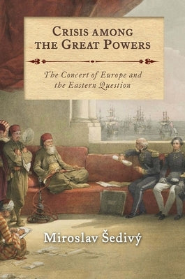 Crisis Among the Great Powers: The Concert of Europe and the Eastern Question by Sediv&#253;, Miroslav