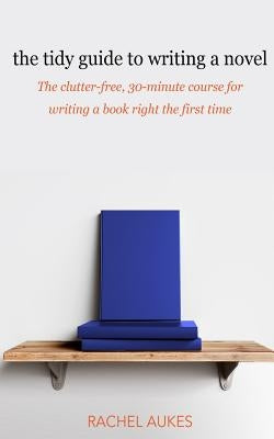 The Tidy Guide to Writing a Novel: The clutter-free, 30-minute guide for writing a book right the first time by Aukes, Rachel