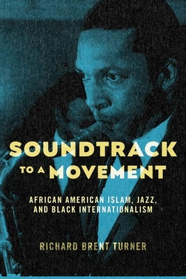 Soundtrack to a Movement: African American Islam, Jazz, and Black Internationalism by Turner, Richard Brent