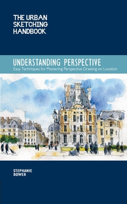 The Urban Sketching Handbook Understanding Perspective: Easy Techniques for Mastering Perspective Drawing on Location by Bower, Stephanie