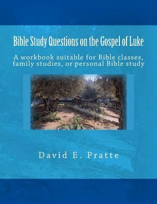 Bible Study Questions on the Gospel of Luke: A workbook suitable for Bible classes, family studies, or personal Bible study by Pratte, David E.