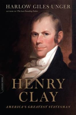 Henry Clay: America's Greatest Statesman by Unger, Harlow Giles