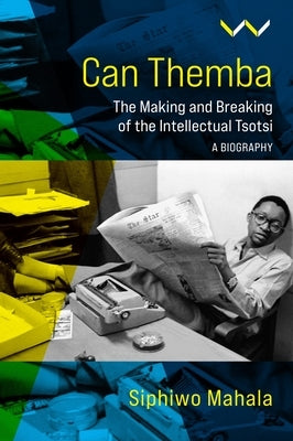 Can Themba: The Making and Breaking of the Intellectual Tsotsi, a Biography by Mahala, Siphiwo