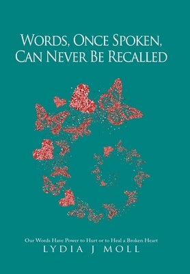 Words, Once Spoken, Can Never Be Recalled: Our Words Have Power to Hurt or to Heal a Broken Heart by Moll, Lydia J.