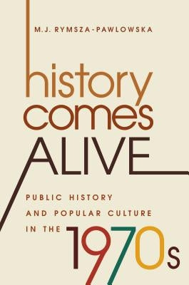 History Comes Alive: Public History and Popular Culture in the 1970s by Rymsza-Pawlowska, M. J.
