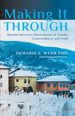 Making It Through: Bosnian Survivors Sharing Stories of Trauma, Transcendence, and Truth by Wehr, Demaris S.