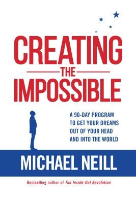 Creating the Impossible: A 90-day Program to Get Your Dreams Out of Your Head and into the World by Neill, Michael