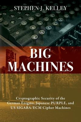 Big Machines: Cryptographic Security of the German Enigma, Japanese PURPLE, and US SIGABA/ECM Cipher Machines by Kelley, Stephen J.