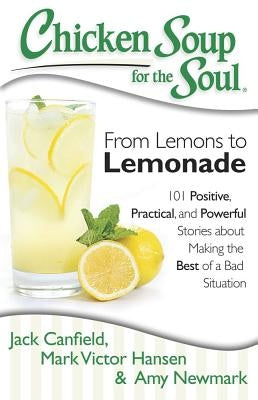Chicken Soup for the Soul: From Lemons to Lemonade: 101 Positive, Practical, and Powerful Stories about Making the Best of a Bad Situation by Canfield, Jack