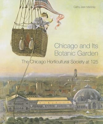 Chicago and Its Botanic Garden: The Chicago Horticultural Society at 125 by Maloney, Cathy Jean