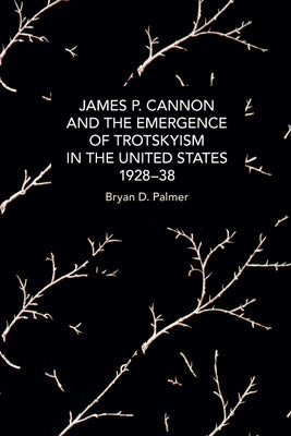 James P. Cannon and the Emergence of Trotskyism in the United States, 1928-38 by Palmer, Bryan D.