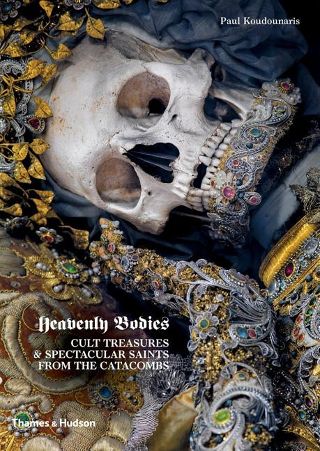 Heavenly Bodies: Cult Treasures & Spectacular Saints from the Catacombs by Koudounaris, Paul