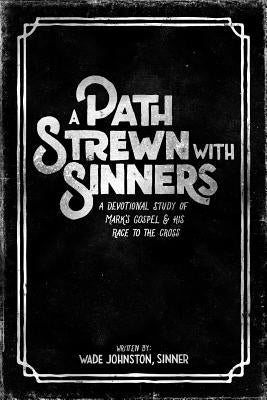 A Path Strewn with Sinners: A Devotional Study of Mark's Gospel and His Race to the Cross by Johnston, Wade