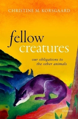 Fellow Creatures: Our Obligations to the Other Animals by Korsgaard, Christine M.