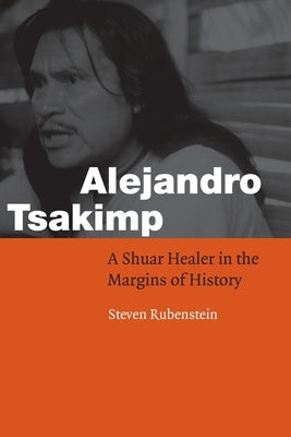 Alejandro Tsakimp: A Shuar Healer in the Margins of History by Rubenstein, Steven