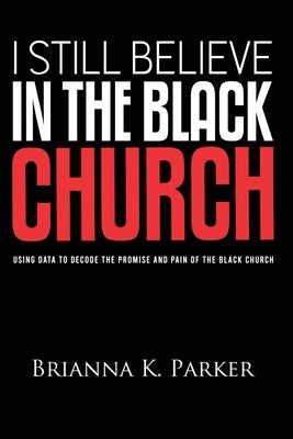 I Still Believe in the Black Church: Using Data to Decode the Promise and Pain of the Black Church by Parker, Brianna