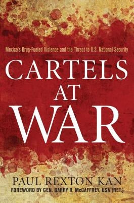 Cartels at War: Mexico's Drug-Fueled Violence and the Threat to U.S. National Security by Kan, Paul Rexton