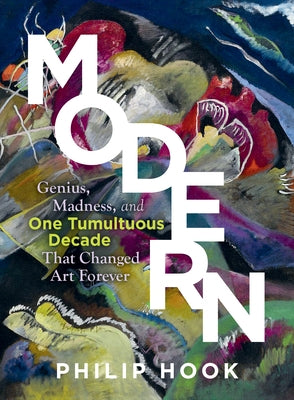 Modern: Genius, Madness, and One Tumultuous Decade That Changed Art Forever by Hook, Philip