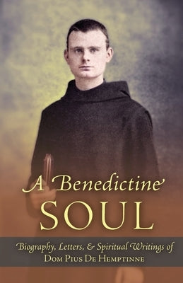 A Benedictine Soul: Biography, Letters, and Spiritual Writings of Dom Pius De Hemptinne by de Hemptinne, Dom Pius