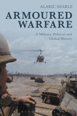 Armoured Warfare: A Military, Political and Global History by Searle, Alaric