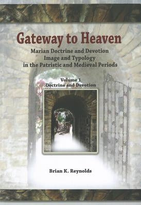 Gateway to Heaven: Marian Doctrine and Devotion, Image and Typology in the Patristic and Medieval Periods by Reynolds, Brian K.