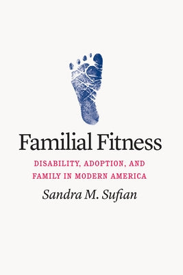 Familial Fitness: Disability, Adoption, and Family in Modern America by Sufian, Sandra M.