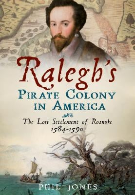 Ralegh's Pirate Colony in America: The Lost Settlement of Roanoke 1584-1590 by Jones, Phil