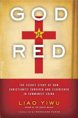 God is Red: The Secret Story of How Christianity Survived and Flourished in Communist China by Yiwu, Liao