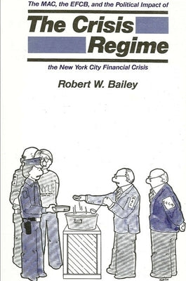 The Crisis Regime: The M. A. C., the E. F. C. B., and the Political Impact of the New York City Financial Crisis by Bailey, Robert W.