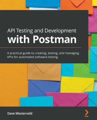 API Testing and Development with Postman: A practical guide to creating, testing, and managing APIs for automated software testing by Westerveld, Dave