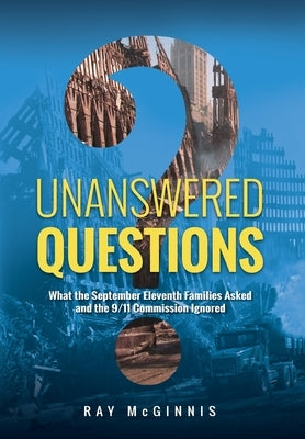 Unanswered Questions: What the September Eleventh Families Asked and the 9/11 Commission Ignored by McGinnis, Ray