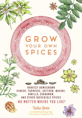 Grow Your Own Spices: Harvest Homegrown Ginger, Turmeric, Saffron, Wasabi, Vanilla, Cardamom, and Other Incredible Spices -- No Matter Where by Greer, Tasha