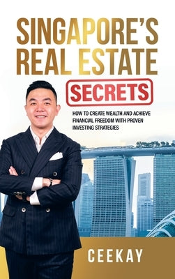 Singapore's Real Estate Secrets: How to Create Wealth & Achieve Financial Freedom with Proven Investing Strategies by Ceekay