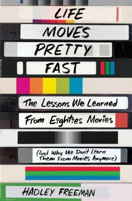 Life Moves Pretty Fast: The Lessons We Learned from Eighties Movies (and Why We Don't Learn Them from Movies Anymore) by Freeman, Hadley