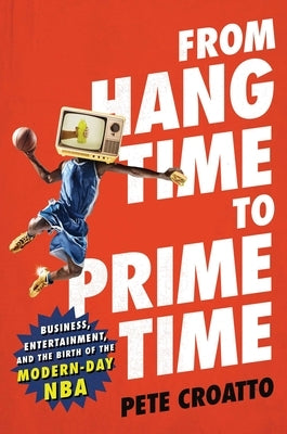 From Hang Time to Prime Time: Business, Entertainment, and the Birth of the Modern-Day NBA by Croatto, Pete