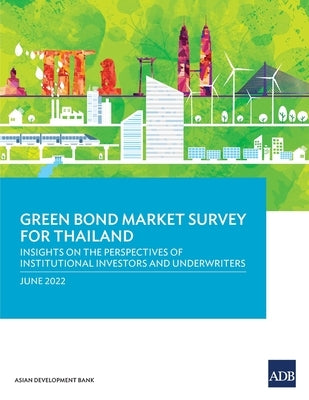 Green Bond Market Survey for Thailand: Insights on the Perspectives of Institutional Investors and Underwriters by Asian Development Bank