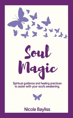 Soul Magic: Spiritual guidance and healing practices to assist with your soul's awakening. by Bayliss, Nicole