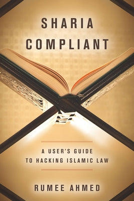 Sharia Compliant: A User's Guide to Hacking Islamic Law by Ahmed, Rumee