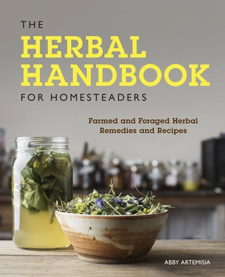 The Herbal Handbook for Homesteaders: Farmed and Foraged Herbal Remedies and Recipes by Artemisia, Abby