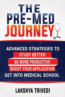 The Pre-Med Journey: Advanced Strategies To Get Into Medical School by Trivedi, Lakshya