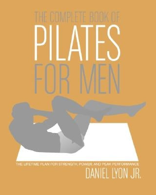 The Complete Book of Pilates for Men: The Lifetime Plan for Strength, Power & Peak Performance by Lyon, Daniel