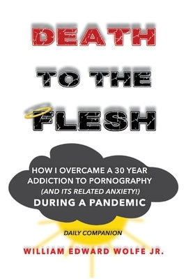 Death to the Flesh: How I Overcame a 30 Year Addiction to Pornography (and Its Related Anxiety!) During a Pandemic by Wolfe, William Edward