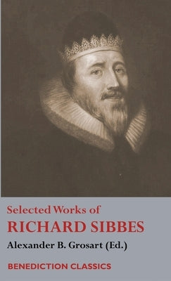 Selected Works of Richard Sibbes: Memoir of Richard Sibbes, Description of Christ, The Bruised Reed and Smoking Flax, The Sword of the Wicked, The Sou by Sibbes, Richard