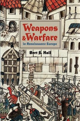 Weapons and Warfare in Renaissance Europe: Gunpowder, Technology, and Tactics by Hall, Bert S.